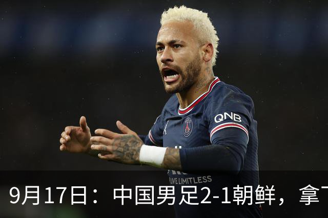 9月17日：中国男足2-1朝鲜，拿下开门红，这一战解锁一大奖励